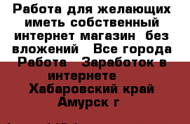  Работа для желающих иметь собственный интернет магазин, без вложений - Все города Работа » Заработок в интернете   . Хабаровский край,Амурск г.